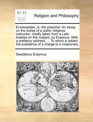 Ecclesiastes; Or the Preacher. an Essay on the Duties of a Public Religious Instructor; Chiefly Taken from a Latin Treatise on This Subject by ... the Substance of a Charge to a Missionary.