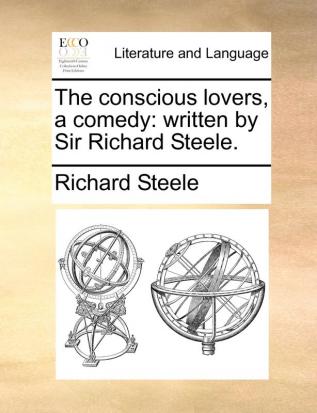 The Conscious Lovers a Comedy: Written by Sir Richard Steele.