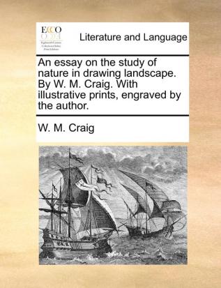 An essay on the study of nature in drawing landscape. By W. M. Craig. With illustrative prints engraved by the author.