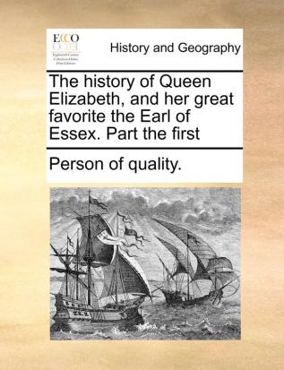 The History of Queen Elizabeth and Her Great Favorite the Earl of Essex. Part the First