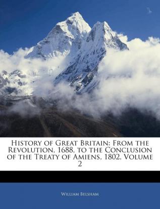 History of Great Britain: From the Revolution 1688 to the Conclusion of the Treaty of Amiens 1802 Volume 2