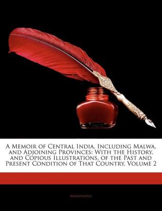 A Memoir of Central India Including Malwa and Adjoining Provinces: With the History and Copious Illustrations of the Past and Present Condition of That Country Volume 2