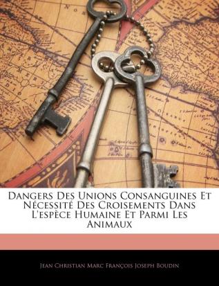 Dangers Des Unions Consanguines Et Nécessité Des Croisements Dans L'espèce Humaine Et Parmi Les Animaux