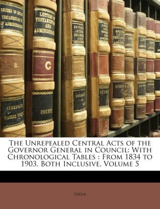 The Unrepealed Central Acts of the Governor General in Council: With Chronological Tables: From 1834 to 1903 Both Inclusive Volume 5