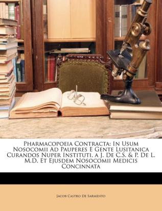 Pharmacopoeia Contracta: In Usum Nosocomii Ad Pauperes E Gente Lusitanica Curandos Nuper Instituti. A J. de C.S. & P. de L. M.D. Et Ejusdem Nosocomii Medicis Concinnata