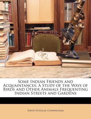 Some Indian Friends and Acquaintances: A Study of the Ways of Birds and Other Animals Frequenting Indian Streets and Gardens