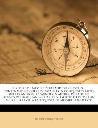 Histoire de Messire Bertrand Du Guesclin ... Contenant Les Guerres Batailles & Conquestes Faites Sur Les Anglois Espagnols & Autres Durant Les ... a la Requeste de Messire Jean D'Esto