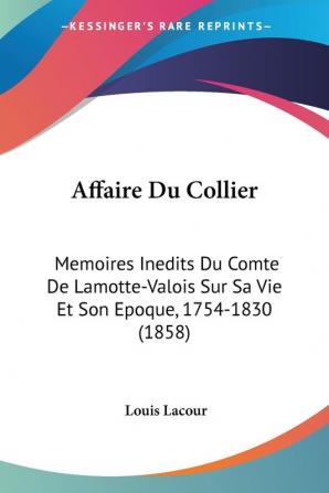 Affaire Du Collier: Memoires Inedits Du Comte De Lamotte-Valois Sur Sa Vie Et Son Epoque 1754-1830 (1858)