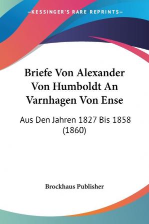 Briefe Von Alexander Von Humboldt An Varnhagen Von Ense: Aus Den Jahren 1827 Bis 1858 (1860)