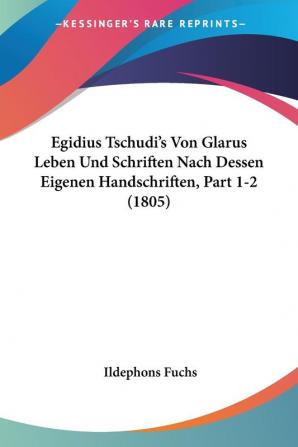 Egidius Tschudi's Von Glarus Leben Und Schriften Nach Dessen Eigenen Handschriften Part 1-2 (1805)