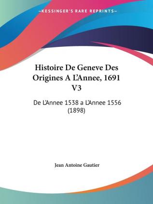 Histoire De Geneve Des Origines A L'Annee 1691 V3: De L'Annee 1538 a L'Annee 1556 (1898)