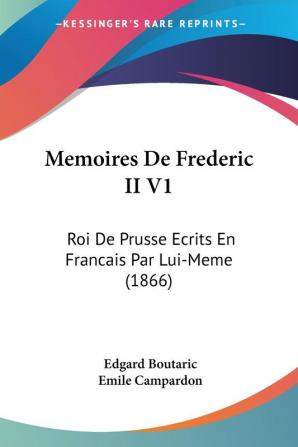 Memoires De Frederic II V1: Roi De Prusse Ecrits En Francais Par Lui-Meme (1866)