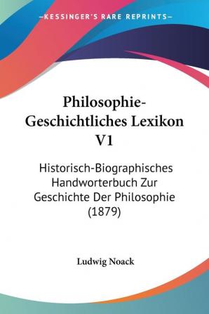 Philosophie-Geschichtliches Lexikon V1: Historisch-Biographisches Handworterbuch Zur Geschichte Der Philosophie (1879)