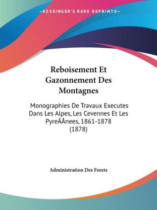 Reboisement Et Gazonnement Des Montagnes: Monographies De Travaux Executes Dans Les Alpes Les Cevennes Et Les Pyrénees 1861-1878 (1878)