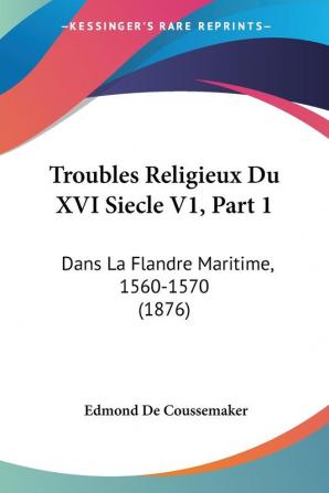 Troubles Religieux Du XVI Siecle V1 Part 1: Dans La Flandre Maritime 1560-1570 (1876)