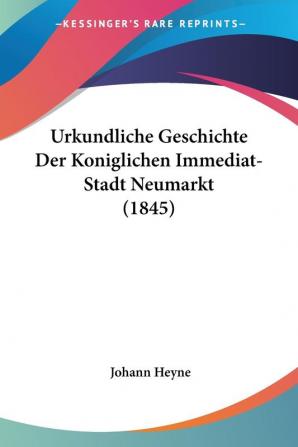 Urkundliche Geschichte Der Koniglichen Immediat-Stadt Neumarkt (1845)