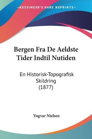 Bergen Fra De Aeldste Tider Indtil Nutiden: En Historisk-Topografisk Skildring (1877)