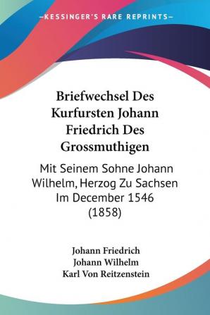 Briefwechsel Des Kurfursten Johann Friedrich Des Grossmuthigen: Mit Seinem Sohne Johann Wilhelm Herzog Zu Sachsen Im December 1546 (1858)