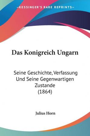 Das Konigreich Ungarn: Seine Geschichte Verfassung Und Seine Gegenwartigen Zustande (1864)