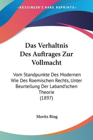 Das Verhaltnis Des Auftrages Zur Vollmacht: Vom Standpunkte Des Modernen Wie Des Roemischen Rechts Unter Beurteilung Der Laband'schen Theorie (1897)