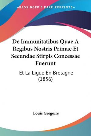 De Immunitatibus Quae A Regibus Nostris Primae Et Secundae Stirpis Concessae Fuerunt: Et La Ligue En Bretagne (1856)