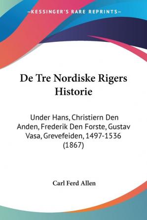 De Tre Nordiske Rigers Historie: Under Hans Christiern Den Anden Frederik Den Forste Gustav Vasa Grevefeiden 1497-1536 (1867)