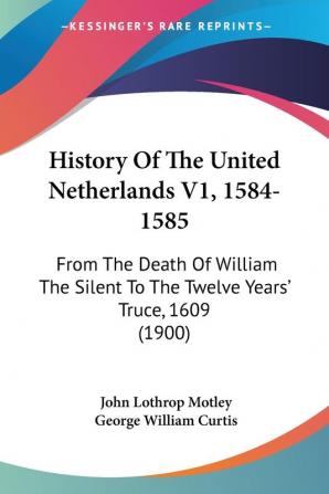 History Of The United Netherlands V1 1584-1585: From The Death Of William The Silent To The Twelve Years' Truce 1609 (1900)