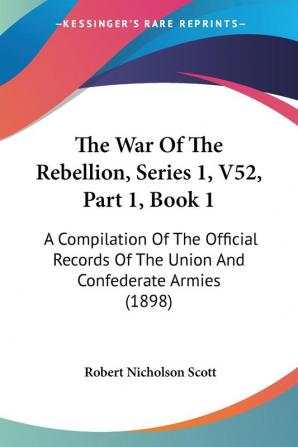 The War Of The Rebellion Series 1 V52 Part 1 Book 1: A Compilation Of The Official Records Of The Union And Confederate Armies (1898)