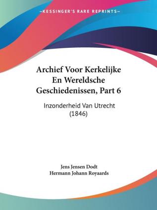 Archief Voor Kerkelijke En Wereldsche Geschiedenissen Part 6: Inzonderheid Van Utrecht (1846)