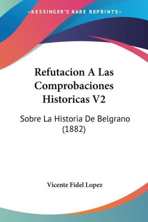 Refutacion A Las Comprobaciones Historicas V2: Sobre La Historia De Belgrano (1882)