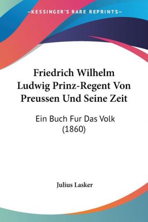 Friedrich Wilhelm Ludwig Prinz-Regent Von Preussen Und Seine Zeit: Ein Buch Fur Das Volk (1860)