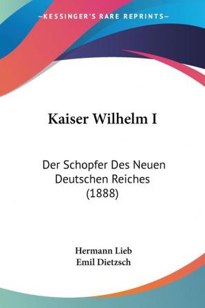 Kaiser Wilhelm I: Der Schopfer Des Neuen Deutschen Reiches (1888)