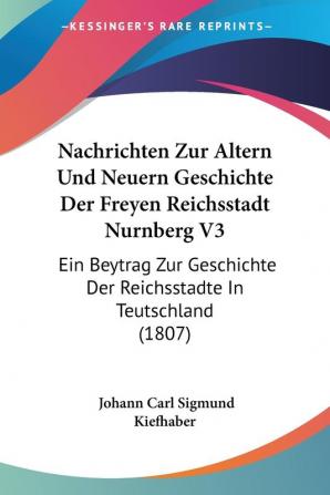 Nachrichten Zur Altern Und Neuern Geschichte Der Freyen Reichsstadt Nurnberg V3: Ein Beytrag Zur Geschichte Der Reichsstadte In Teutschland (1807)