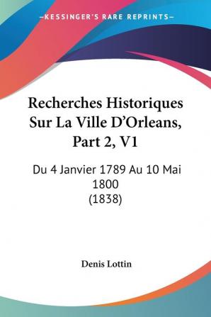 Recherches Historiques Sur La Ville D'Orleans Part 2 V1: Du 4 Janvier 1789 Au 10 Mai 1800 (1838)