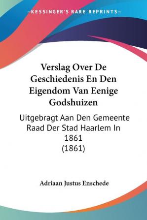 Verslag Over De Geschiedenis En Den Eigendom Van Eenige Godshuizen: Uitgebragt Aan Den Gemeente Raad Der Stad Haarlem In 1861 (1861)