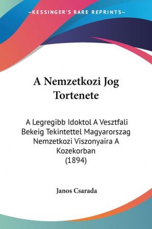 A Nemzetkozi Jog Tortenete: A Legregibb Idoktol A Vesztfali Bekeig Tekintettel Magyarorszag Nemzetkozi Viszonyaira A Kozekorban (1894)