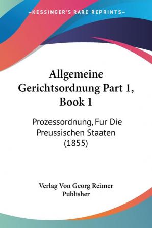 Allgemeine Gerichtsordnung Part 1 Book 1: Prozessordnung Fur Die Preussischen Staaten (1855)