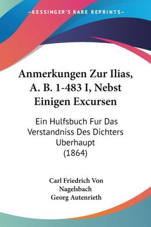 Anmerkungen Zur Ilias A. B. 1-483 I Nebst Einigen Excursen: Ein Hulfsbuch Fur Das Verstandniss Des Dichters Berhaupt (1864)