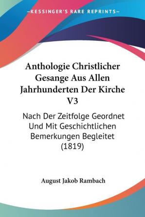 Anthologie Christlicher Gesange Aus Allen Jahrhunderten Der Kirche V3: Nach Der Zeitfolge Geordnet Und Mit Geschichtlichen Bemerkungen Begleitet (1819)