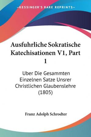 Ausfuhrliche Sokratische Katechisationen V1 Part 1: Uber Die Gesammten Einzelnen Satze Unsrer Christlichen Glaubenslehre (1805)