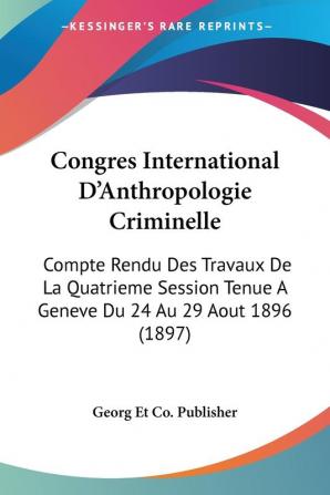 Congres International D'Anthropologie Criminelle: Compte Rendu Des Travaux De La Quatrieme Session Tenue A Geneve Du 24 Au 29 Aout 1896 (1897)