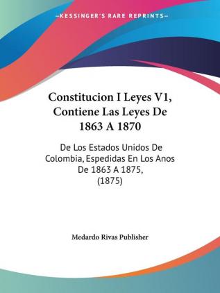 Constitucion I Leyes V1 Contiene Las Leyes De 1863 A 1870: De Los Estados Unidos De Colombia Espedidas En Los Anos De 1863 A 1875 (1875)