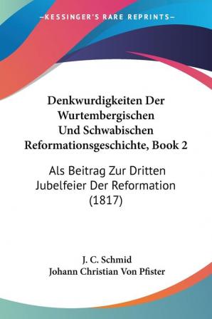 Denkwurdigkeiten Der Wurtembergischen Und Schwabischen Reformationsgeschichte Book 2: Als Beitrag Zur Dritten Jubelfeier Der Reformation (1817)