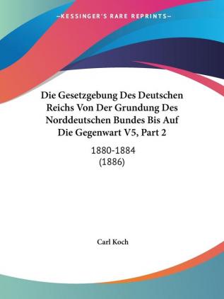 Die Gesetzgebung Des Deutschen Reichs Von Der Grundung Des Norddeutschen Bundes Bis Auf Die Gegenwart V5 Part 2: 1880-1884 (1886)