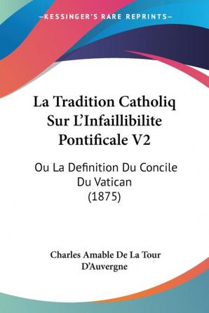 La Tradition Catholiq Sur L'Infaillibilite Pontificale V2: Ou La Definition Du Concile Du Vatican (1875)