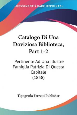 Catalogo Di Una Doviziosa Biblioteca Part 1-2: Pertinente Ad Una Illustre Famiglia Patrizia Di Questa Capitale (1858)