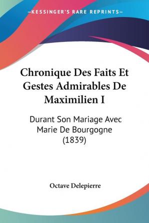 Chronique Des Faits Et Gestes Admirables De Maximilien I: Durant Son Mariage Avec Marie De Bourgogne (1839)