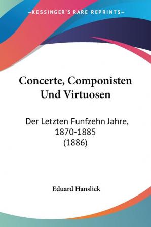 Concerte Componisten Und Virtuosen: Der Letzten Funfzehn Jahre 1870-1885 (1886)