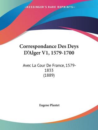 Correspondance Des Deys D'Alger V1 1579-1700: Avec La Cour De France 1579-1833 (1889)