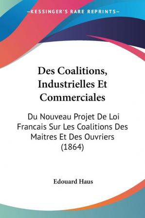 Des Coalitions Industrielles Et Commerciales: Du Nouveau Projet De Loi Francais Sur Les Coalitions Des Maitres Et Des Ouvriers (1864)